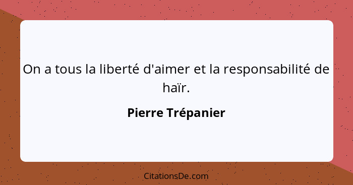 On a tous la liberté d'aimer et la responsabilité de haïr.... - Pierre Trépanier