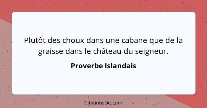 Plutôt des choux dans une cabane que de la graisse dans le château du seigneur.... - Proverbe Islandais