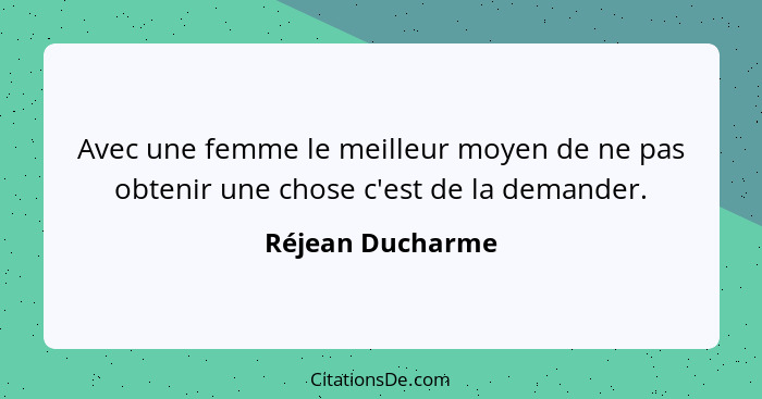 Avec une femme le meilleur moyen de ne pas obtenir une chose c'est de la demander.... - Réjean Ducharme