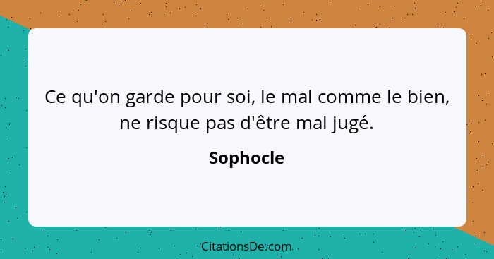 Ce qu'on garde pour soi, le mal comme le bien, ne risque pas d'être mal jugé.... - Sophocle