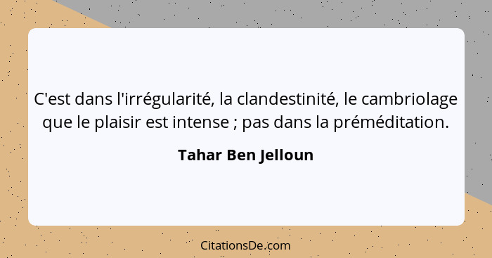 C'est dans l'irrégularité, la clandestinité, le cambriolage que le plaisir est intense ; pas dans la préméditation.... - Tahar Ben Jelloun