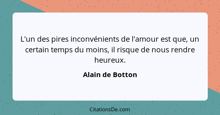 L'un des pires inconvénients de l'amour est que, un certain temps du moins, il risque de nous rendre heureux.... - Alain de Botton