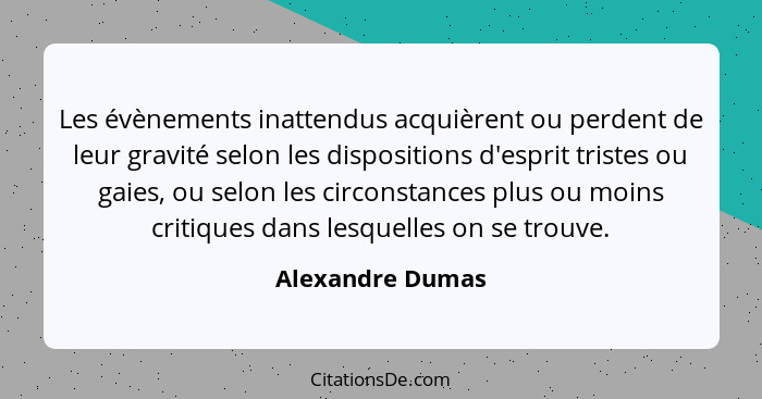 Les évènements inattendus acquièrent ou perdent de leur gravité selon les dispositions d'esprit tristes ou gaies, ou selon les circo... - Alexandre Dumas