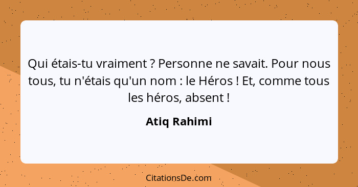 Qui étais-tu vraiment ? Personne ne savait. Pour nous tous, tu n'étais qu'un nom : le Héros ! Et, comme tous les héros, a... - Atiq Rahimi