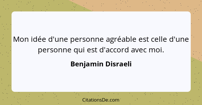 Mon idée d'une personne agréable est celle d'une personne qui est d'accord avec moi.... - Benjamin Disraeli