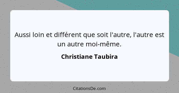 Aussi loin et différent que soit l'autre, l'autre est un autre moi-même.... - Christiane Taubira