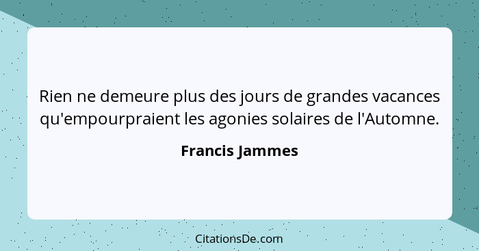 Rien ne demeure plus des jours de grandes vacances qu'empourpraient les agonies solaires de l'Automne.... - Francis Jammes