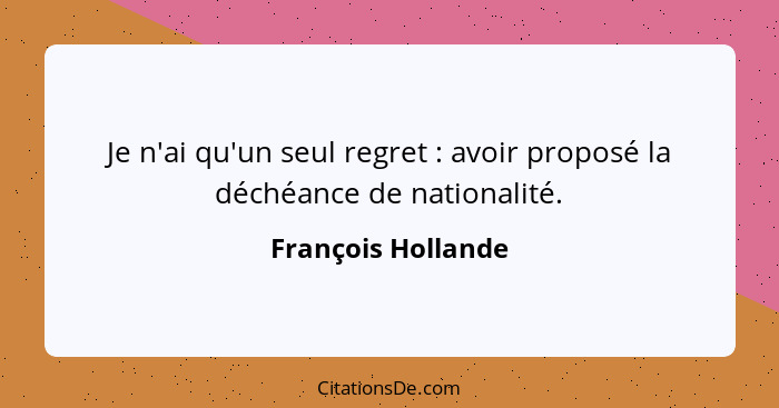 Je n'ai qu'un seul regret : avoir proposé la déchéance de nationalité.... - François Hollande