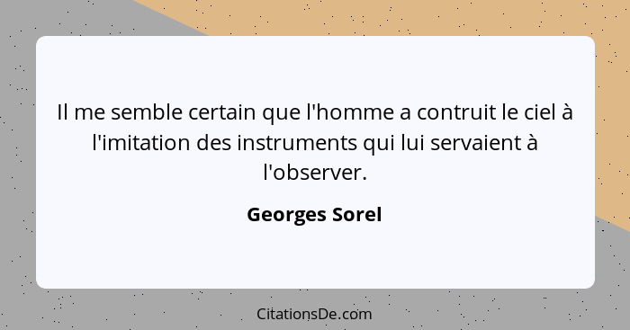 Il me semble certain que l'homme a contruit le ciel à l'imitation des instruments qui lui servaient à l'observer.... - Georges Sorel