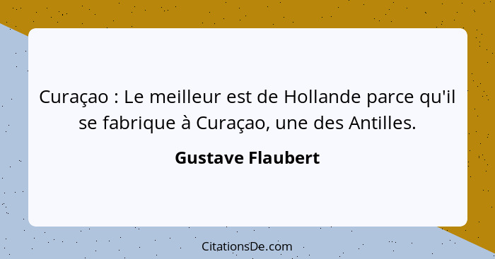 Curaçao : Le meilleur est de Hollande parce qu'il se fabrique à Curaçao, une des Antilles.... - Gustave Flaubert