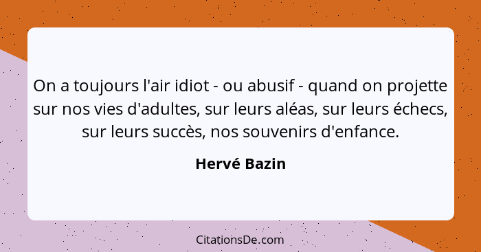 On a toujours l'air idiot - ou abusif - quand on projette sur nos vies d'adultes, sur leurs aléas, sur leurs échecs, sur leurs succès, n... - Hervé Bazin