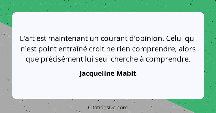 L'art est maintenant un courant d'opinion. Celui qui n'est point entraîné croit ne rien comprendre, alors que précisément lui seul... - Jacqueline Mabit