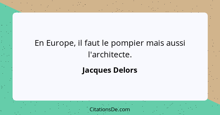 En Europe, il faut le pompier mais aussi l'architecte.... - Jacques Delors