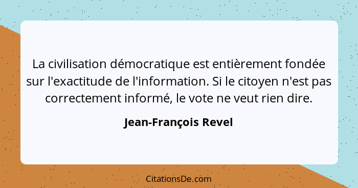 La civilisation démocratique est entièrement fondée sur l'exactitude de l'information. Si le citoyen n'est pas correctement info... - Jean-François Revel