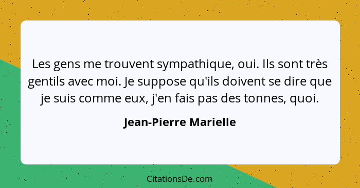 Les gens me trouvent sympathique, oui. Ils sont très gentils avec moi. Je suppose qu'ils doivent se dire que je suis comme eux,... - Jean-Pierre Marielle