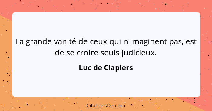 La grande vanité de ceux qui n'imaginent pas, est de se croire seuls judicieux.... - Luc de Clapiers