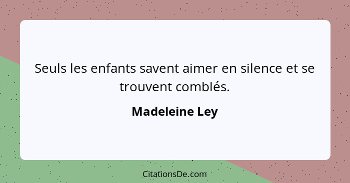 Seuls les enfants savent aimer en silence et se trouvent comblés.... - Madeleine Ley