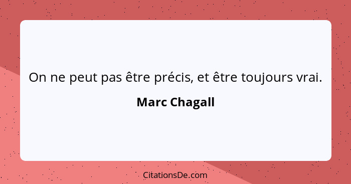 On ne peut pas être précis, et être toujours vrai.... - Marc Chagall