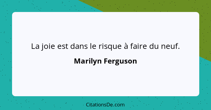 La joie est dans le risque à faire du neuf.... - Marilyn Ferguson