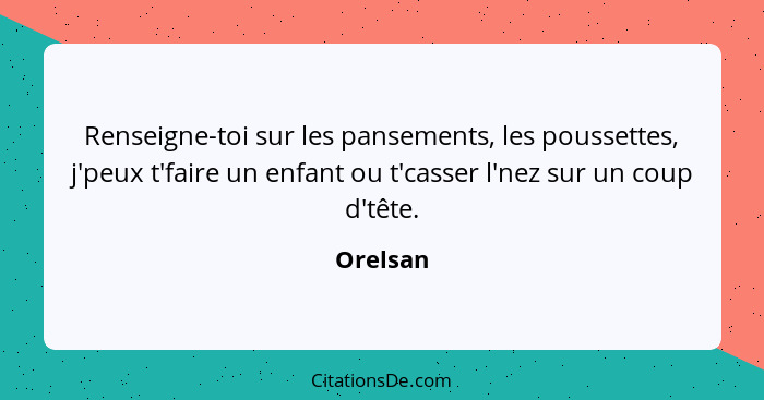 Renseigne-toi sur les pansements, les poussettes, j'peux t'faire un enfant ou t'casser l'nez sur un coup d'tête.... - Orelsan