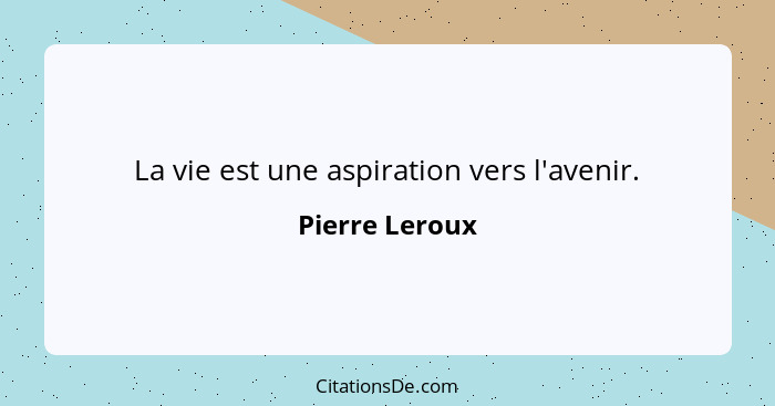 La vie est une aspiration vers l'avenir.... - Pierre Leroux