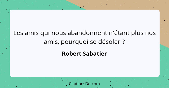 Les amis qui nous abandonnent n'étant plus nos amis, pourquoi se désoler ?... - Robert Sabatier