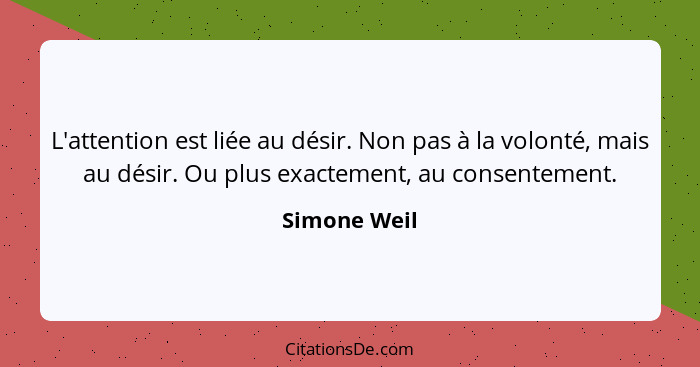 L'attention est liée au désir. Non pas à la volonté, mais au désir. Ou plus exactement, au consentement.... - Simone Weil