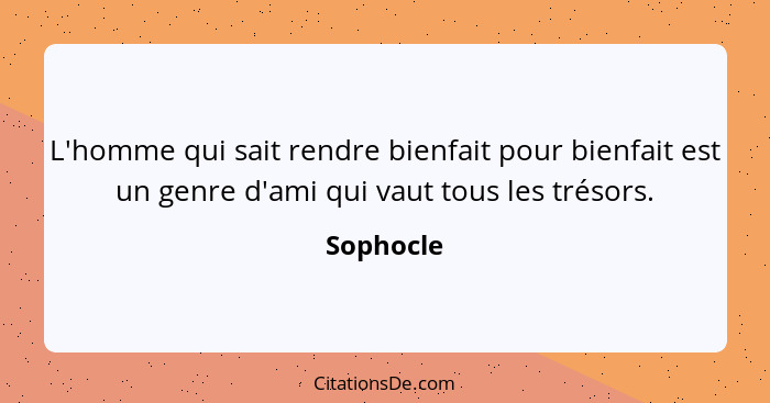 L'homme qui sait rendre bienfait pour bienfait est un genre d'ami qui vaut tous les trésors.... - Sophocle