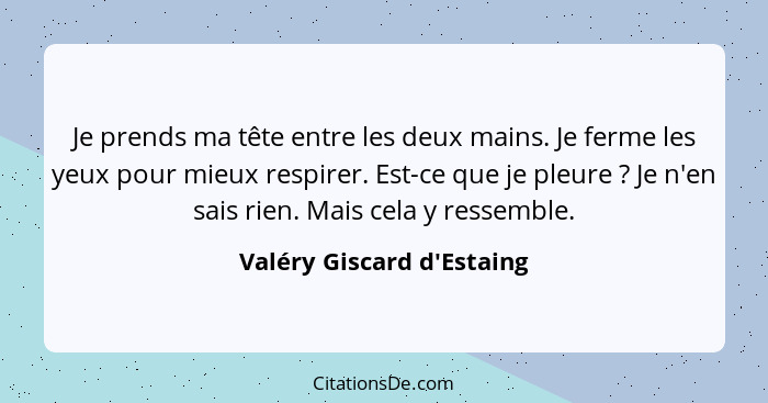 Je prends ma tête entre les deux mains. Je ferme les yeux pour mieux respirer. Est-ce que je pleure ? Je n'en sais... - Valéry Giscard d'Estaing