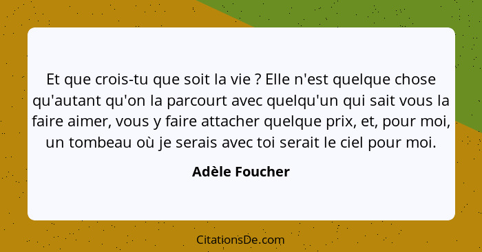 Et que crois-tu que soit la vie ? Elle n'est quelque chose qu'autant qu'on la parcourt avec quelqu'un qui sait vous la faire aime... - Adèle Foucher