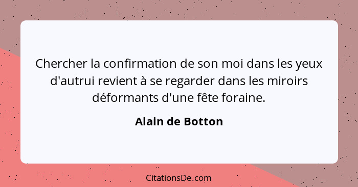 Chercher la confirmation de son moi dans les yeux d'autrui revient à se regarder dans les miroirs déformants d'une fête foraine.... - Alain de Botton