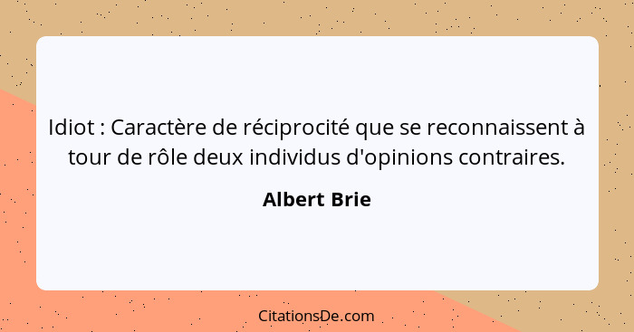 Idiot : Caractère de réciprocité que se reconnaissent à tour de rôle deux individus d'opinions contraires.... - Albert Brie