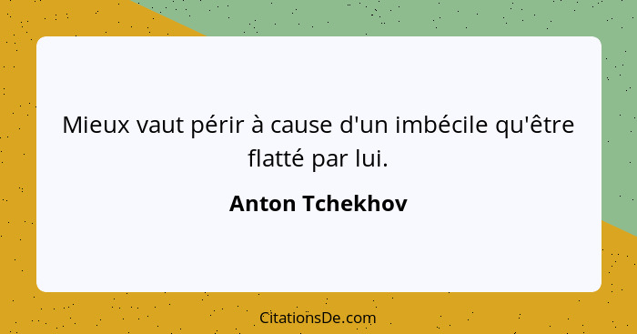 Mieux vaut périr à cause d'un imbécile qu'être flatté par lui.... - Anton Tchekhov