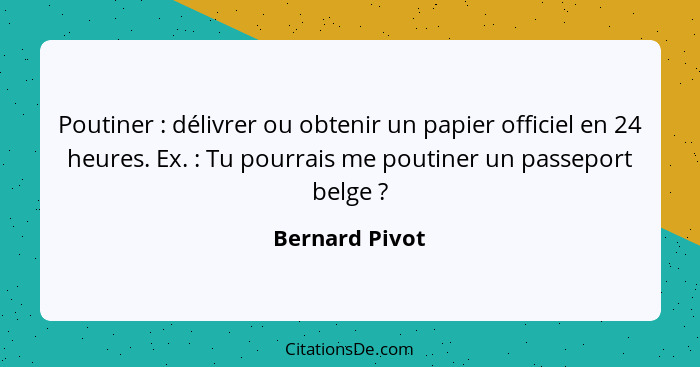 Poutiner : délivrer ou obtenir un papier officiel en 24 heures. Ex. : Tu pourrais me poutiner un passeport belge ?... - Bernard Pivot