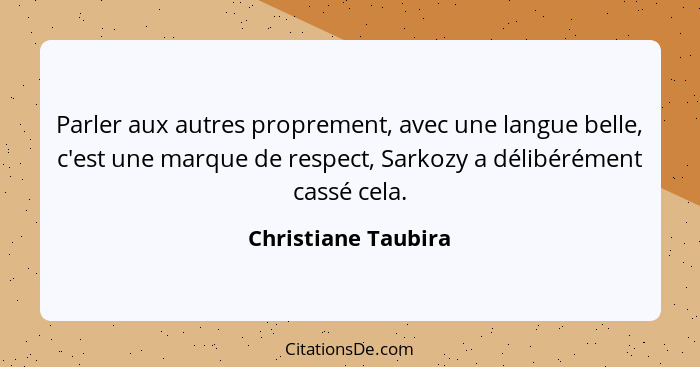 Parler aux autres proprement, avec une langue belle, c'est une marque de respect, Sarkozy a délibérément cassé cela.... - Christiane Taubira
