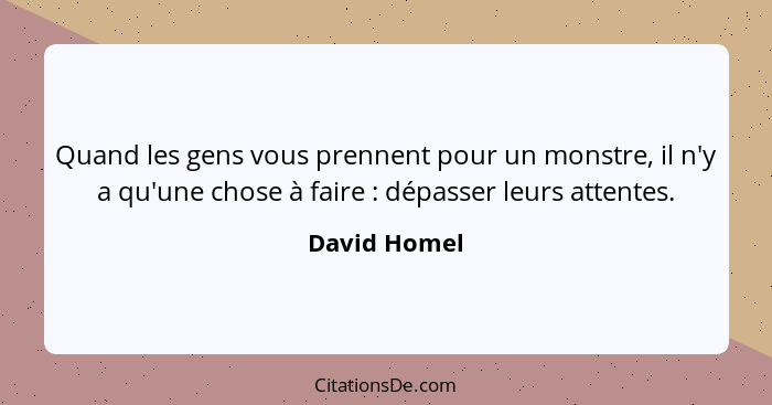 Quand les gens vous prennent pour un monstre, il n'y a qu'une chose à faire : dépasser leurs attentes.... - David Homel