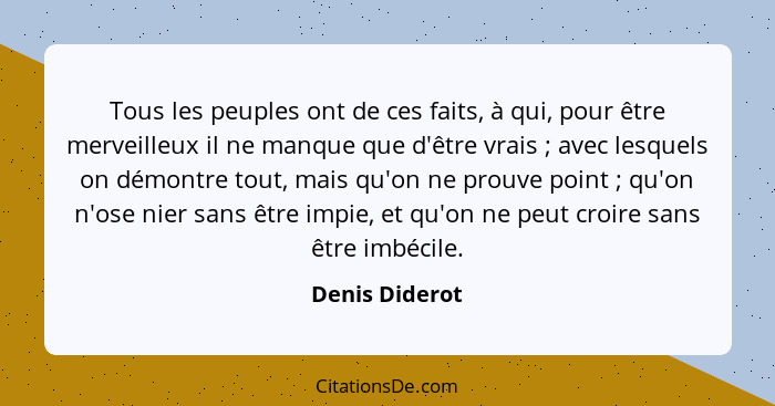 Tous les peuples ont de ces faits, à qui, pour être merveilleux il ne manque que d'être vrais ; avec lesquels on démontre tout, m... - Denis Diderot