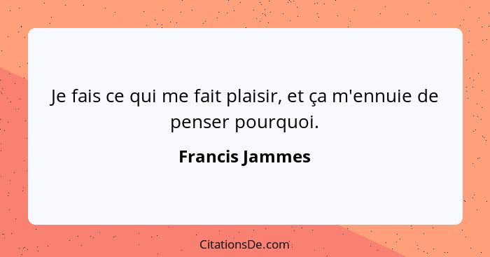 Je fais ce qui me fait plaisir, et ça m'ennuie de penser pourquoi.... - Francis Jammes