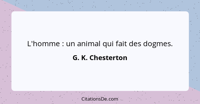 L'homme : un animal qui fait des dogmes.... - G. K. Chesterton