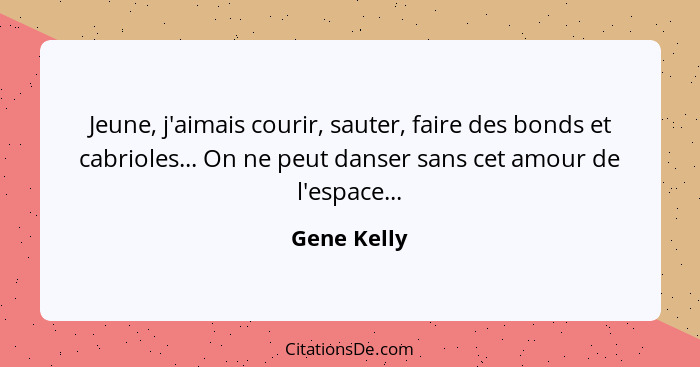 Jeune, j'aimais courir, sauter, faire des bonds et cabrioles... On ne peut danser sans cet amour de l'espace...... - Gene Kelly