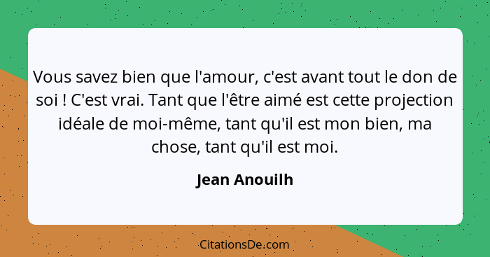 Vous savez bien que l'amour, c'est avant tout le don de soi ! C'est vrai. Tant que l'être aimé est cette projection idéale de moi-... - Jean Anouilh