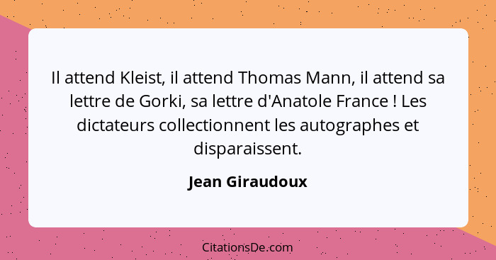 Il attend Kleist, il attend Thomas Mann, il attend sa lettre de Gorki, sa lettre d'Anatole France ! Les dictateurs collectionnen... - Jean Giraudoux