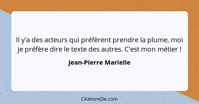 Il y'a des acteurs qui préfèrent prendre la plume, moi je préfère dire le texte des autres. C'est mon métier !... - Jean-Pierre Marielle