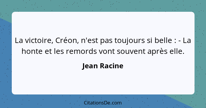 La victoire, Créon, n'est pas toujours si belle : - La honte et les remords vont souvent après elle.... - Jean Racine