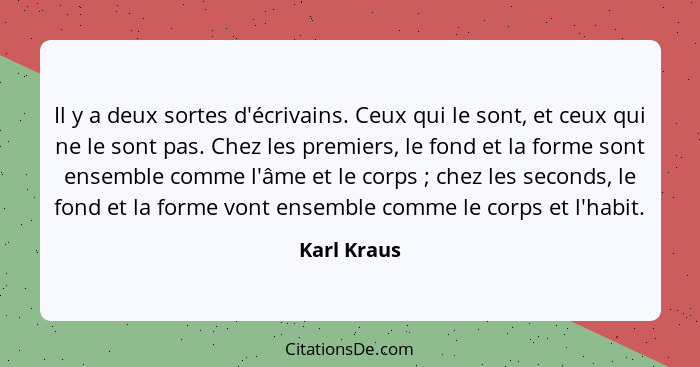Il y a deux sortes d'écrivains. Ceux qui le sont, et ceux qui ne le sont pas. Chez les premiers, le fond et la forme sont ensemble comme... - Karl Kraus