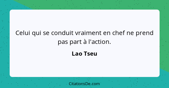 Celui qui se conduit vraiment en chef ne prend pas part à l'action.... - Lao Tseu