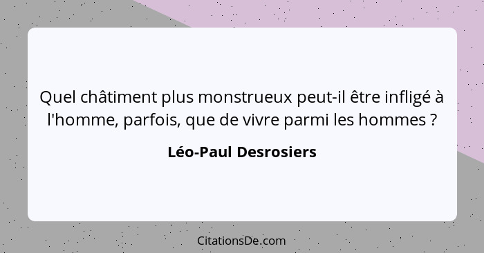 Quel châtiment plus monstrueux peut-il être infligé à l'homme, parfois, que de vivre parmi les hommes ?... - Léo-Paul Desrosiers