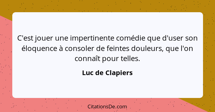 C'est jouer une impertinente comédie que d'user son éloquence à consoler de feintes douleurs, que l'on connaît pour telles.... - Luc de Clapiers