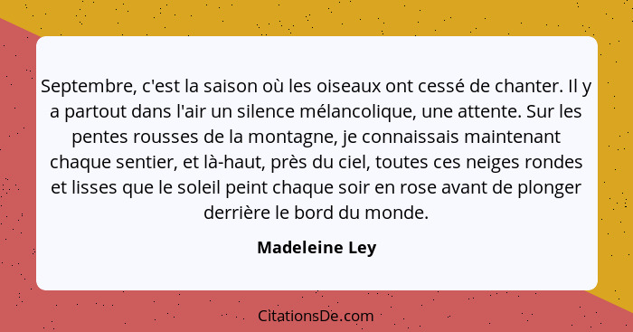 Septembre, c'est la saison où les oiseaux ont cessé de chanter. Il y a partout dans l'air un silence mélancolique, une attente. Sur le... - Madeleine Ley