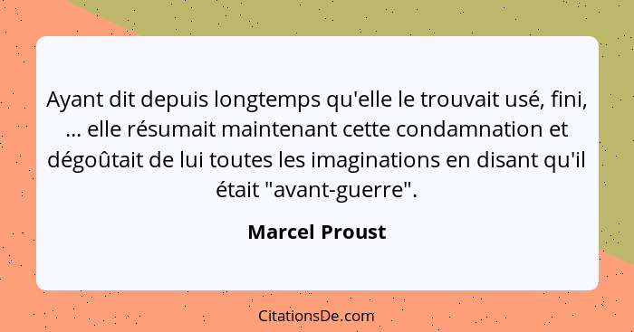 Ayant dit depuis longtemps qu'elle le trouvait usé, fini, ... elle résumait maintenant cette condamnation et dégoûtait de lui toutes l... - Marcel Proust